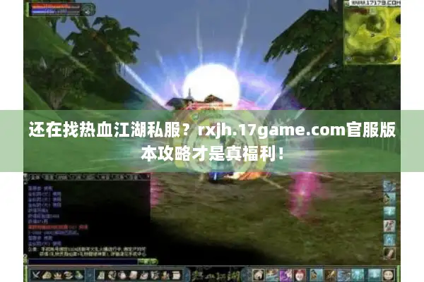 还在找热血江湖私服？rxjh.17game.com官服版本攻略才是真福利！