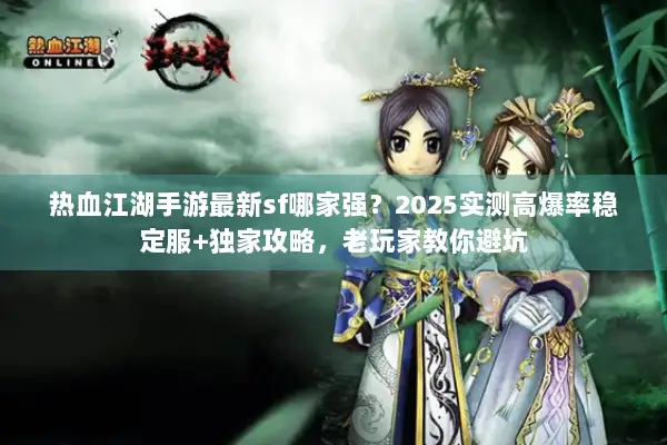 热血江湖手游最新sf哪家强？2025实测高爆率稳定服+独家攻略，老玩家教你避坑