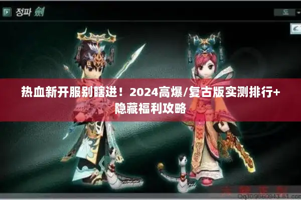热血新开服别瞎进！2024高爆/复古版实测排行+隐藏福利攻略
