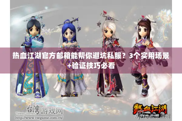 热血江湖官方邮箱能帮你避坑私服？3个实用场景+验证技巧必看