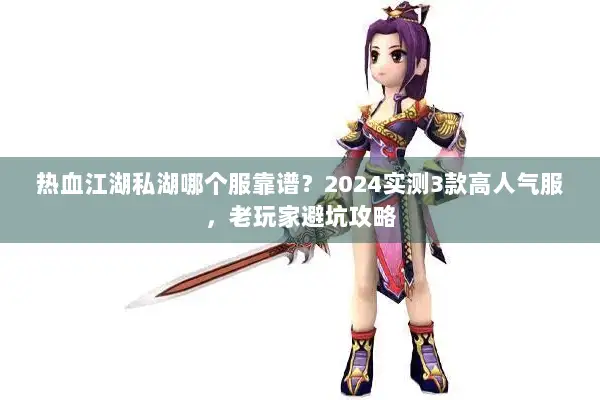 热血江湖私湖哪个服靠谱？2024实测3款高人气服，老玩家避坑攻略