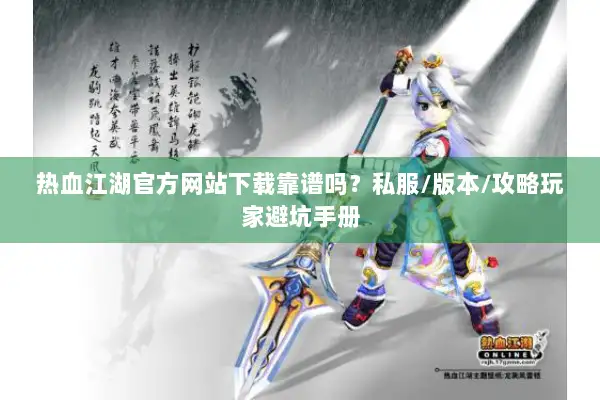 热血江湖官方网站下载靠谱吗？私服/版本/攻略玩家避坑手册