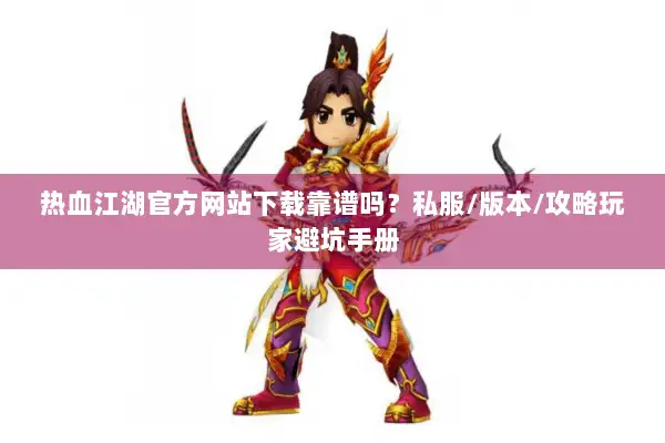 热血江湖官方网站下载靠谱吗？私服/版本/攻略玩家避坑手册