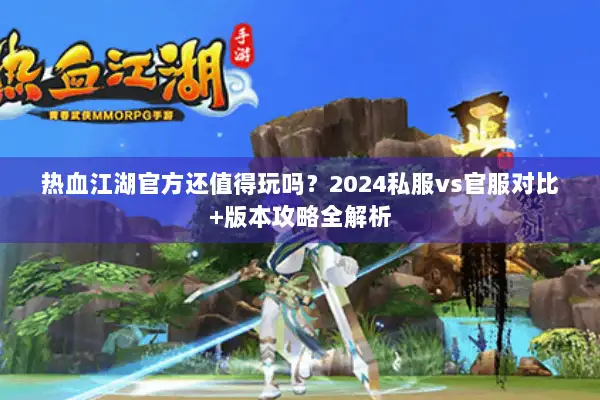 热血江湖官方还值得玩吗？2024私服vs官服对比+版本攻略全解析