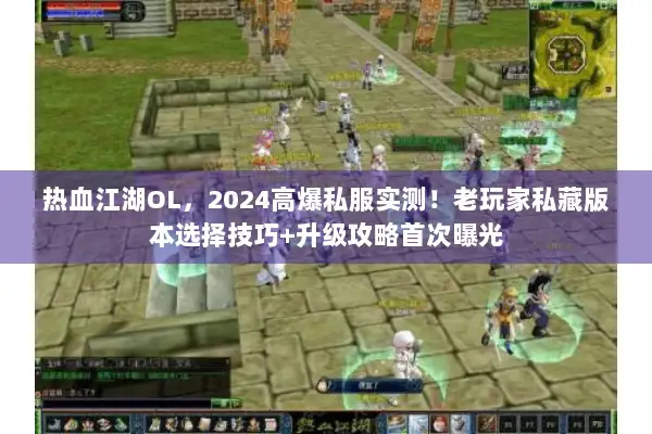 热血江湖OL，2024高爆私服实测！老玩家私藏版本选择技巧+升级攻略首次曝光