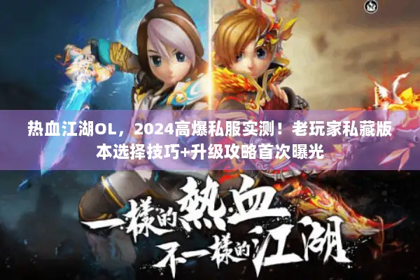 热血江湖OL，2024高爆私服实测！老玩家私藏版本选择技巧+升级攻略首次曝光