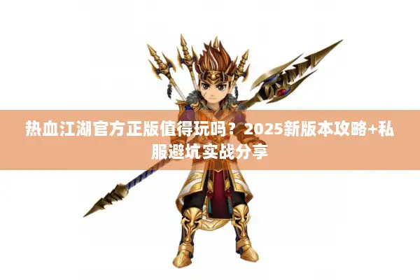 热血江湖官方正版值得玩吗？2025新版本攻略+私服避坑实战分享