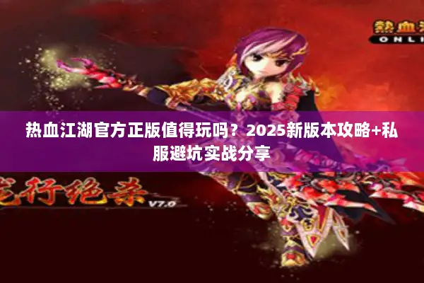 热血江湖官方正版值得玩吗？2025新版本攻略+私服避坑实战分享