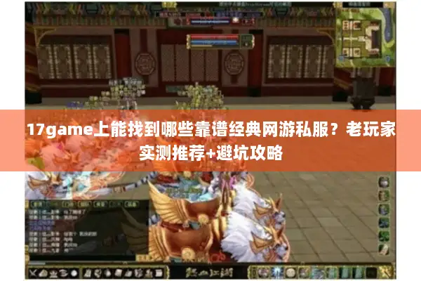 17game上能找到哪些靠谱经典网游私服？老玩家实测推荐+避坑攻略