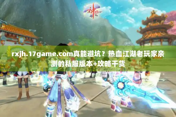 rxjh.17game.com真能避坑？热血江湖老玩家亲测的私服版本+攻略干货