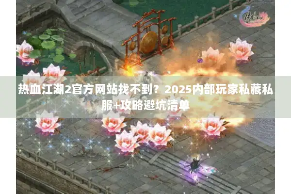 热血江湖2官方网站找不到？2025内部玩家私藏私服+攻略避坑清单