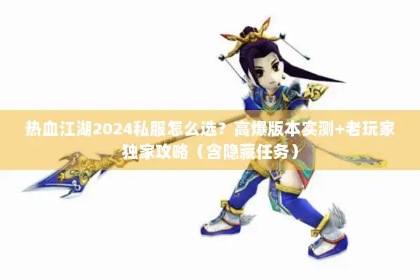 热血江湖2024私服怎么选？高爆版本实测+老玩家独家攻略（含隐藏任务）