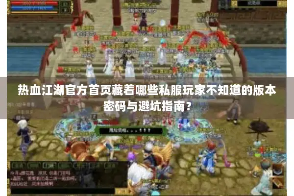 热血江湖官方首页藏着哪些私服玩家不知道的版本密码与避坑指南？