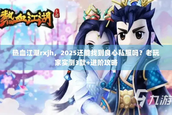 热血江湖rxjh，2025还能找到良心私服吗？老玩家实测3款+进阶攻略