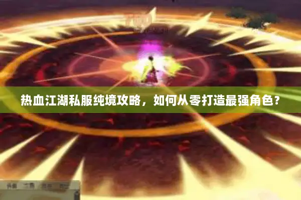 热血江湖私服纯境攻略，如何从零打造最强角色？