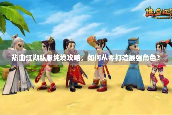 热血江湖私服纯境攻略，如何从零打造最强角色？