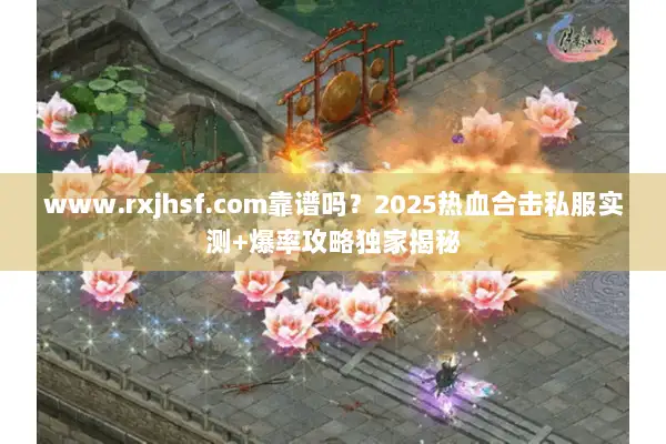 www.rxjhsf.com靠谱吗？2025热血合击私服实测+爆率攻略独家揭秘