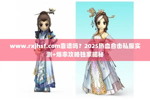 www.rxjhsf.com靠谱吗？2025热血合击私服实测+爆率攻略独家揭秘