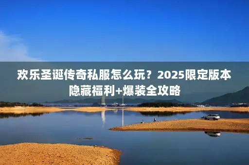 欢乐圣诞传奇私服怎么玩?2025限定版本隐藏福利+爆装全攻略 欢乐圣诞传奇私服怎么玩?2025限定版本隐藏福利+爆装全攻略