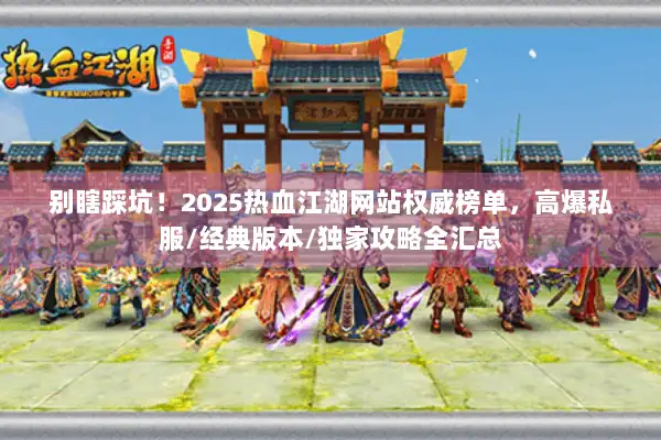 别瞎踩坑！2025热血江湖网站权威榜单，高爆私服/经典版本/独家攻略全汇总