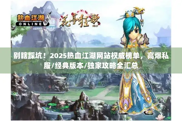 别瞎踩坑！2025热血江湖网站权威榜单，高爆私服/经典版本/独家攻略全汇总