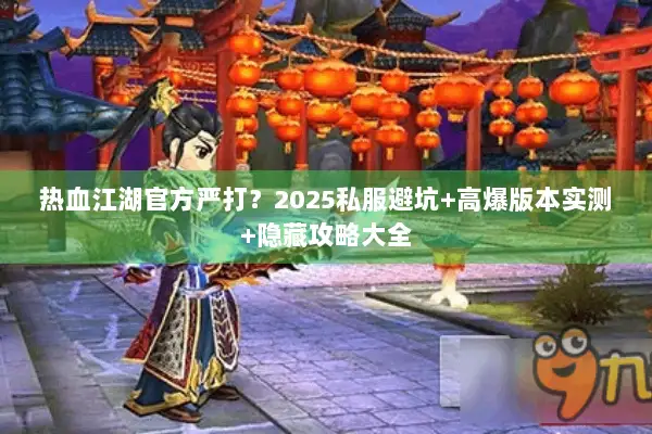热血江湖官方严打？2025私服避坑+高爆版本实测+隐藏攻略大全