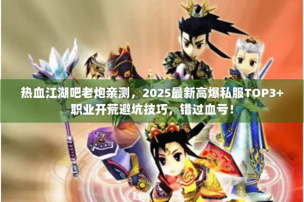 热血江湖吧老炮亲测，2025最新高爆私服TOP3+职业开荒避坑技巧，错过血亏！