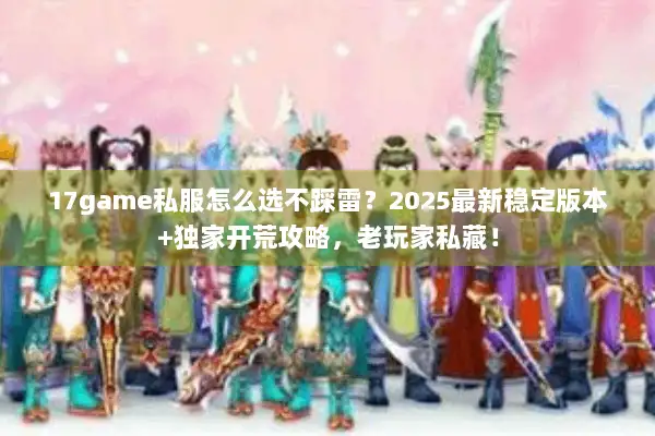 17game私服怎么选不踩雷?2025最新稳定版本+独家开荒攻略,老玩家私藏! 17game私服怎么选不踩雷?2025最新稳定版本+独家开荒攻略,老玩家私藏!