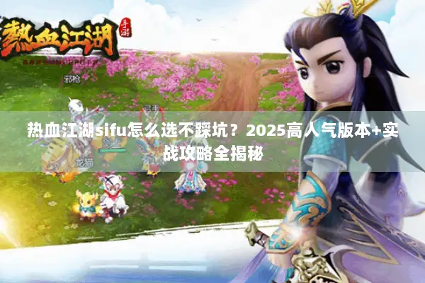热血江湖sifu怎么选不踩坑？2025高人气版本+实战攻略全揭秘