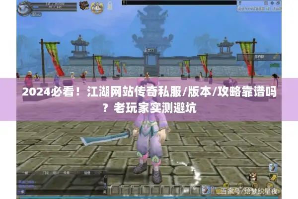 2024必看！江湖网站传奇私服/版本/攻略靠谱吗？老玩家实测避坑