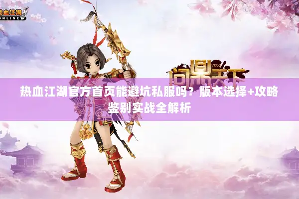 热血江湖官方首页能避坑私服吗？版本选择+攻略鉴别实战全解析