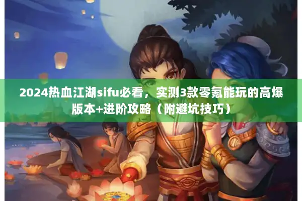 2024热血江湖sifu必看，实测3款零氪能玩的高爆版本+进阶攻略（附避坑技巧）