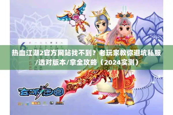热血江湖2官方网站找不到？老玩家教你避坑私服/选对版本/拿全攻略（2024实测）