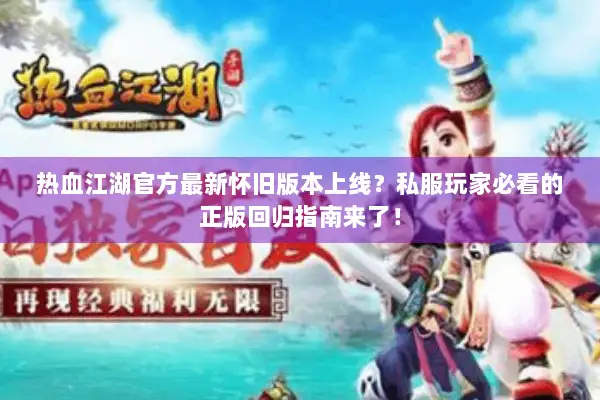 热血江湖官方最新怀旧版本上线？私服玩家必看的正版回归指南来了！