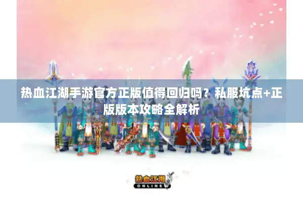 热血江湖手游官方正版值得回归吗？私服坑点+正版版本攻略全解析
