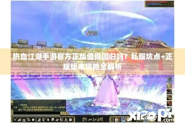 热血江湖手游官方正版值得回归吗？私服坑点+正版版本攻略全解析