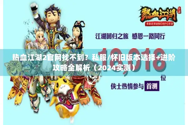 热血江湖2官网找不到？私服/怀旧版本选择+进阶攻略全解析（2024实测）
