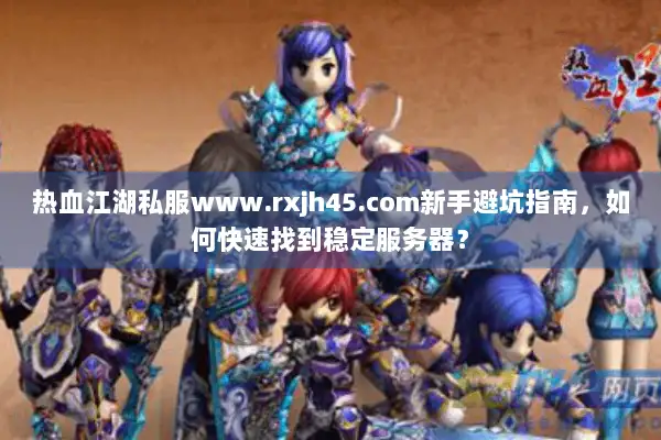 热血江湖私服www.rxjh45.com新手避坑指南，如何快速找到稳定服务器？