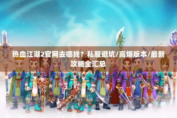 热血江湖2官网去哪找？私服避坑/高爆版本/最新攻略全汇总