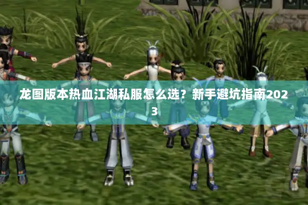 龙图版本热血江湖私服怎么选?新手避坑指南2023 龙图版本热血江湖私服怎么选?新手避坑指南2023