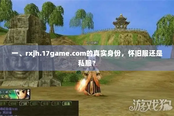 一、rxjh.17game.com的真实身份，怀旧服还是私服？