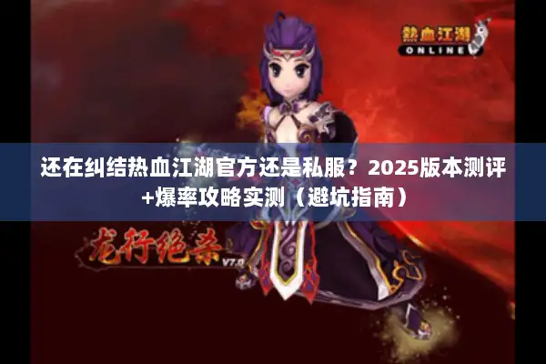 还在纠结热血江湖官方还是私服?2025版本测评+爆率攻略实测(避坑指南) 还在纠结热血江湖官方还是私服?2025版本测评+爆率攻略实测(避坑指南)