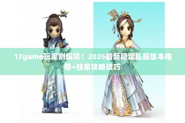 17game玩家别踩坑！2025最新稳定私服版本推荐+独家攻略技巧