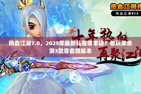 热血江湖7.0，2025年最新私服哪家稳？老玩家亲测3款零套路版本