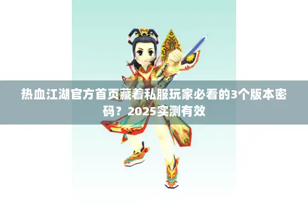 热血江湖官方首页藏着私服玩家必看的3个版本密码?2025实测有效 热血江湖官方首页藏着私服玩家必看的3个版本密码?2025实测有效