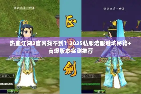 热血江湖2官网找不到？2025私服选服避坑秘籍+高爆版本实测推荐