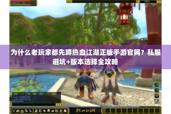 为什么老玩家都先蹲热血江湖正版手游官网？私服避坑+版本选择全攻略