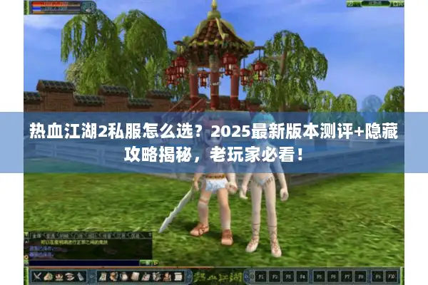 热血江湖2私服怎么选？2025最新版本测评+隐藏攻略揭秘，老玩家必看！