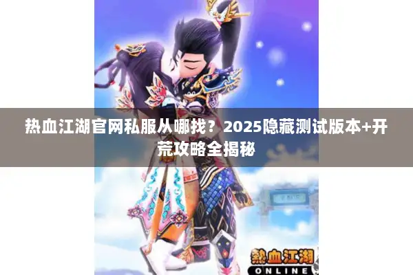 热血江湖官网私服从哪找？2025隐藏测试版本+开荒攻略全揭秘