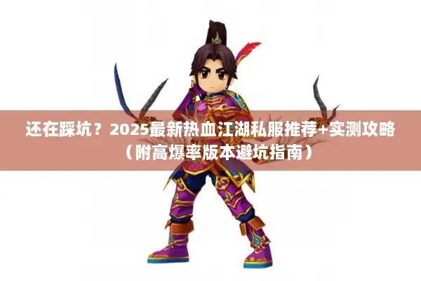 还在踩坑？2025最新热血江湖私服推荐+实测攻略（附高爆率版本避坑指南）